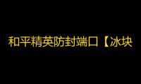 和平精英防封端口【冰块】和平端囗-