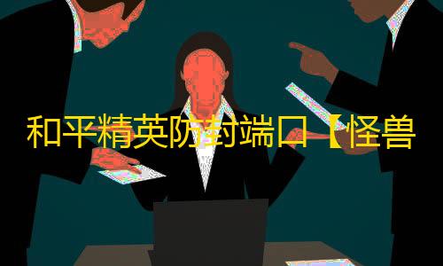 和平精英防封端口【怪兽】和平端囗-