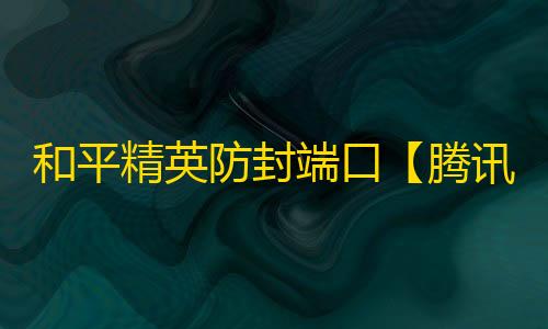 和平精英防封端口【腾讯ACE】和平端囗-