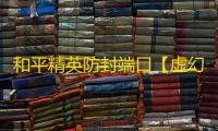 和平精英防封端口【虚幻】和平端囗-