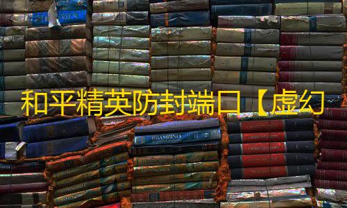 和平精英防封端口【虚幻】和平端囗-