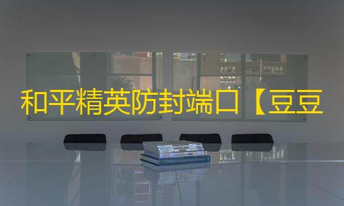 和平精英防封端口【豆豆】和平端囗-
