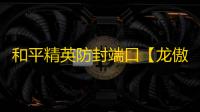 和平精英防封端口【龙傲天】和平端囗-