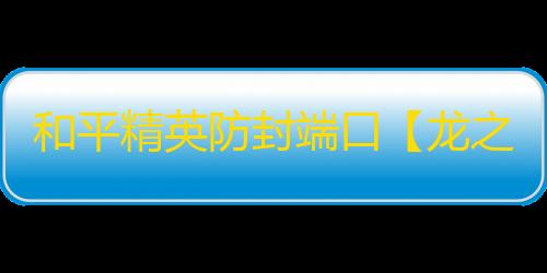 和平精英防封端口【龙之国】和平端囗-