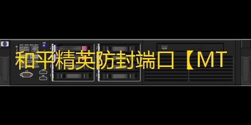 和平精英防封端口【MT端囗】和平-